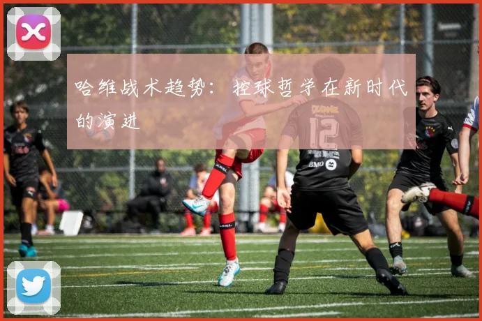 哈维战术趋势：控球哲学在新时代的演进