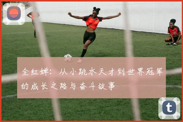 全红婵：从小跳水天才到世界冠军的成长之路与奋斗故事