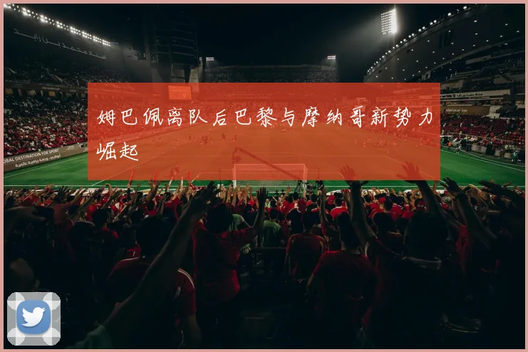 姆巴佩离队后巴黎与摩纳哥新势力崛起