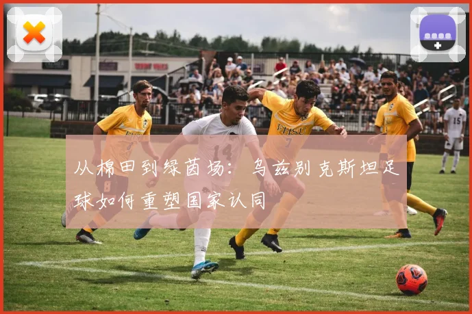 从棉田到绿茵场：乌兹别克斯坦足球如何重塑国家认同