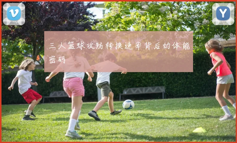 三人篮球攻防转换速率背后的体能密码