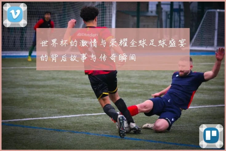 世界杯的激情与荣耀全球足球盛宴的背后故事与传奇瞬间