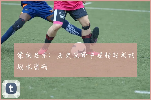 案例启示：历史交锋中逆转时刻的战术密码