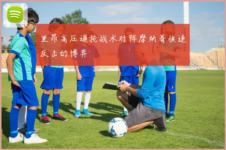 里昂高压逼抢战术对阵摩纳哥快速反击的博弈