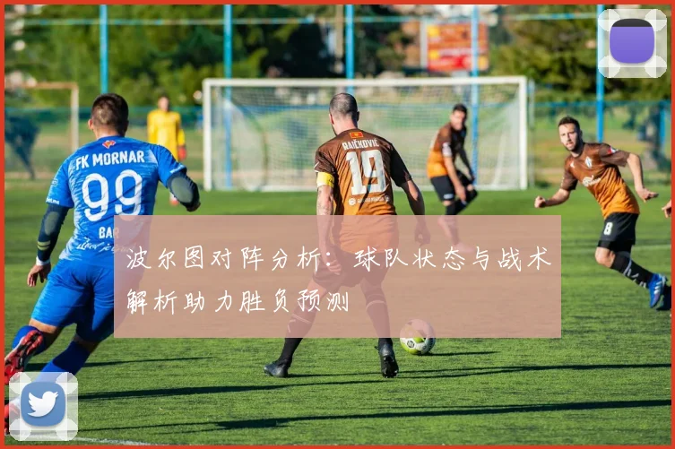 波尔图对阵分析：球队状态与战术解析助力胜负预测