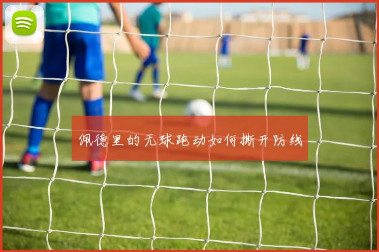 佩德里的无球跑动如何撕开防线