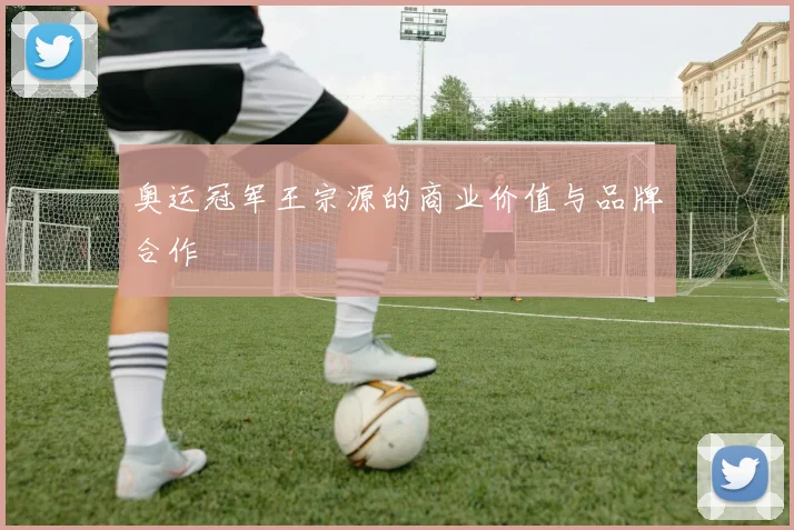 奥运冠军王宗源的商业价值与品牌合作
