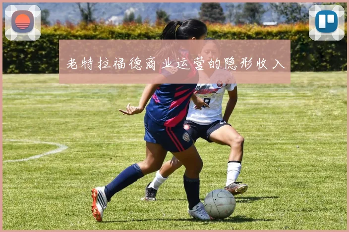 老特拉福德商业运营的隐形收入