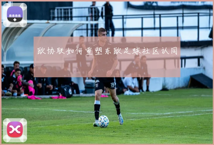 欧协联如何重塑东欧足球社区认同