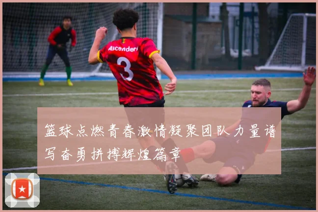 篮球点燃青春激情凝聚团队力量谱写奋勇拼搏辉煌篇章