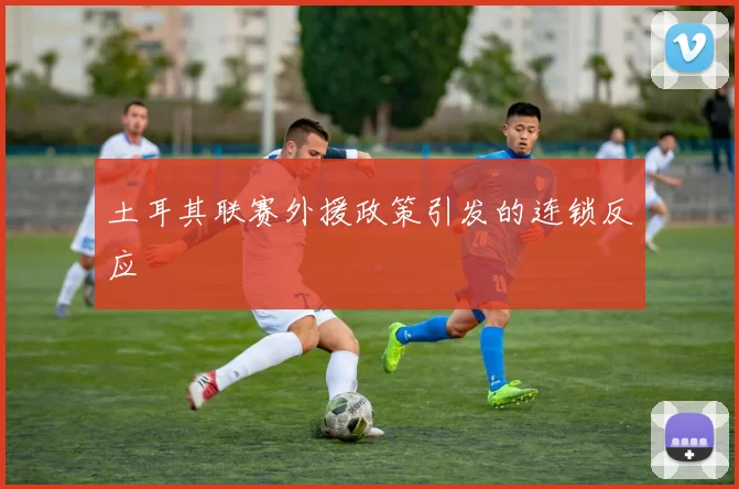 土耳其联赛外援政策引发的连锁反应
