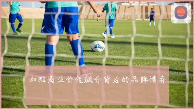 加维商业价值飙升背后的品牌博弈