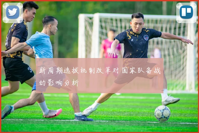 新周期选拔机制改革对国家队备战的影响分析