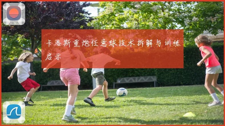 卡洛斯重炮任意球技术拆解与训练启示