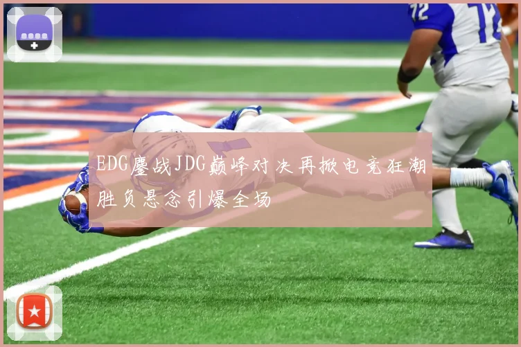 EDG鏖战JDG巅峰对决再掀电竞狂潮胜负悬念引爆全场