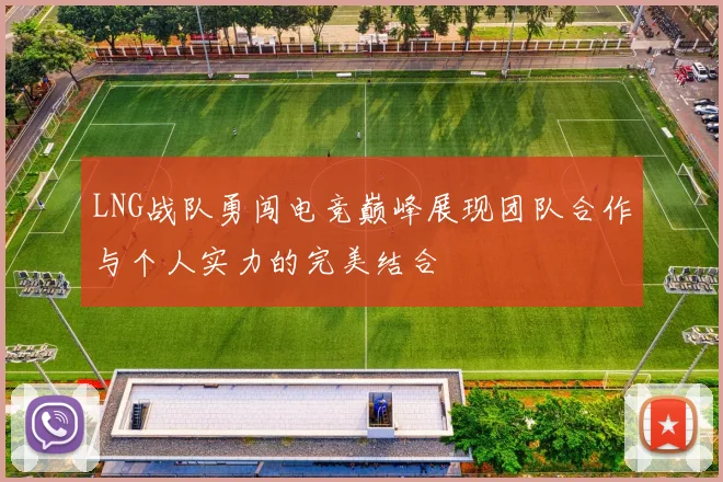 LNG战队勇闯电竞巅峰展现团队合作与个人实力的完美结合