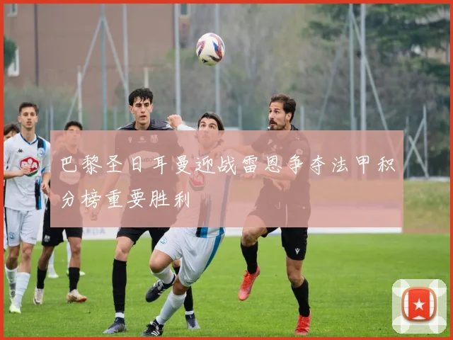 巴黎圣日耳曼迎战雷恩争夺法甲积分榜重要胜利