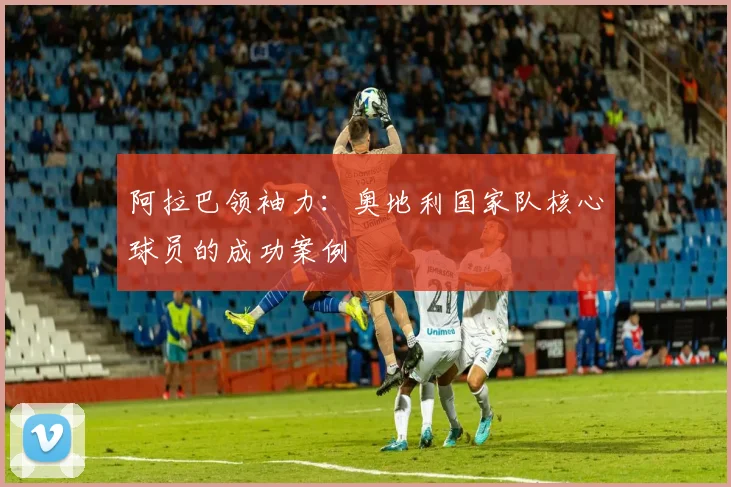 阿拉巴领袖力：奥地利国家队核心球员的成功案例