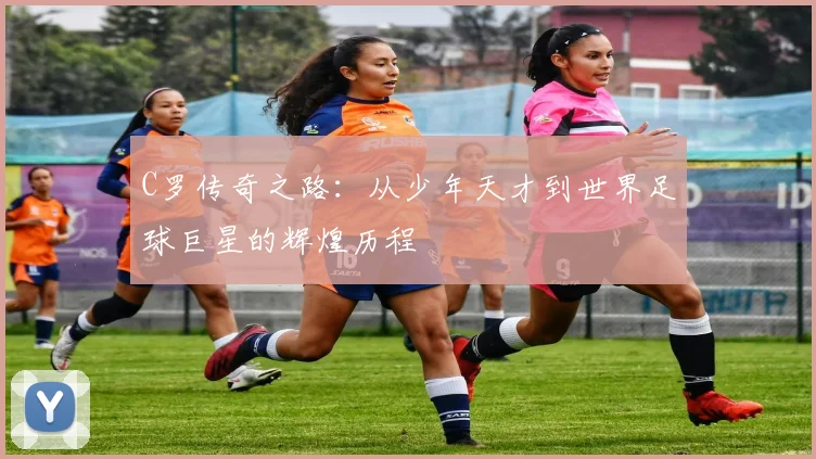 C罗传奇之路：从少年天才到世界足球巨星的辉煌历程