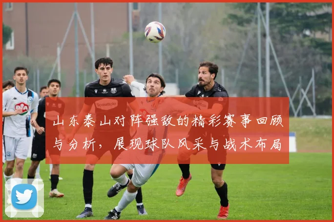 山东泰山对阵强敌的精彩赛事回顾与分析，展现球队风采与战术布局