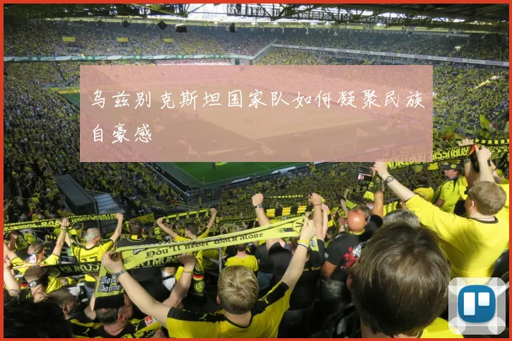 乌兹别克斯坦国家队如何凝聚民族自豪感
