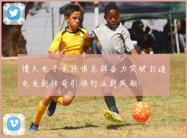 情久电子竞技俱乐部奋力突破打造电竞新传奇引领行业新风潮