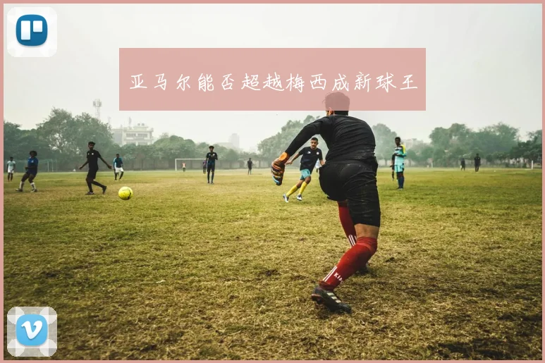 亚马尔能否超越梅西成新球王