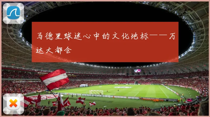 马德里球迷心中的文化地标——万达大都会