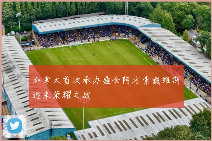 加拿大首次承办盛会阿方索戴维斯迎来荣耀之战