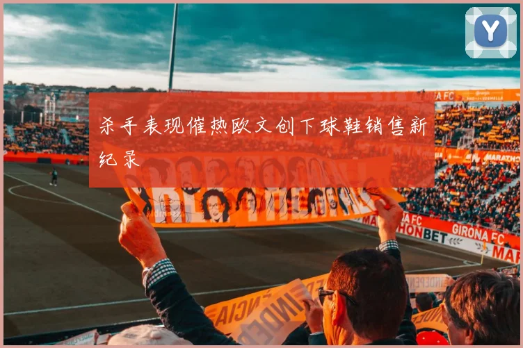 杀手表现催热欧文创下球鞋销售新纪录