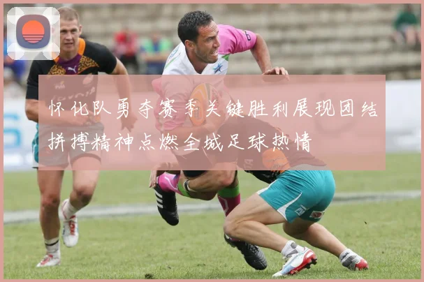 怀化队勇夺赛季关键胜利展现团结拼搏精神点燃全城足球热情