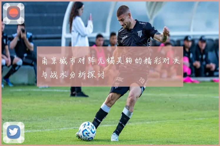 南京城市对阵无锡吴钩的精彩对决与战术分析探讨