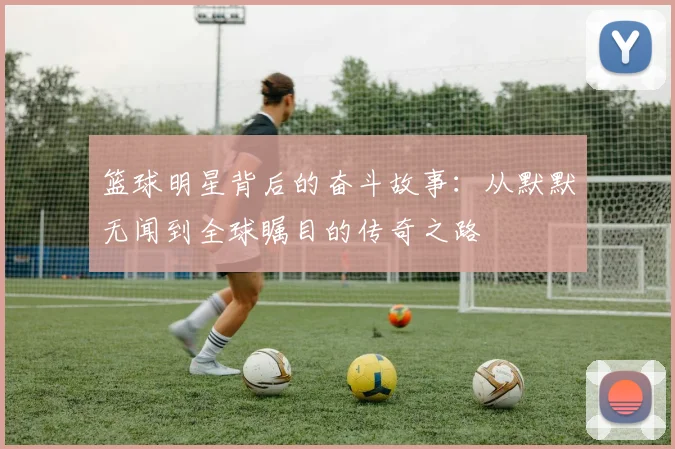 篮球明星背后的奋斗故事：从默默无闻到全球瞩目的传奇之路