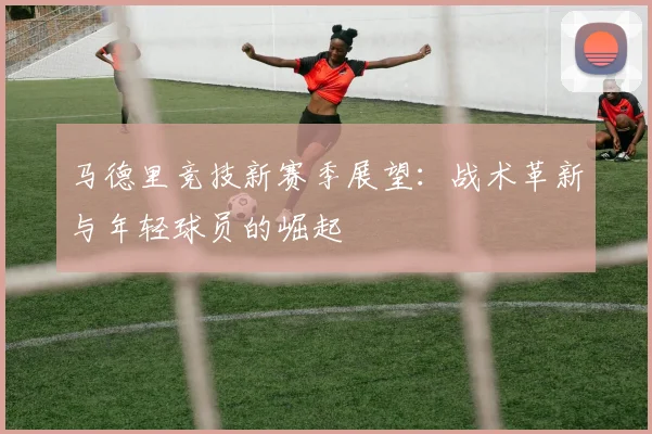 马德里竞技新赛季展望：战术革新与年轻球员的崛起