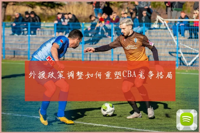 外援政策调整如何重塑CBA竞争格局